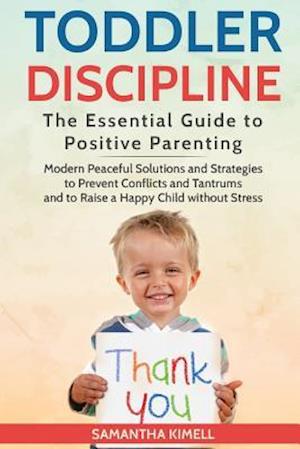 Toddler Discipline: The Essential Guide to Positive Parenting.: Modern Peaceful Solutions and Strategies to Prevent Conflicts, Tantrums and to Raise