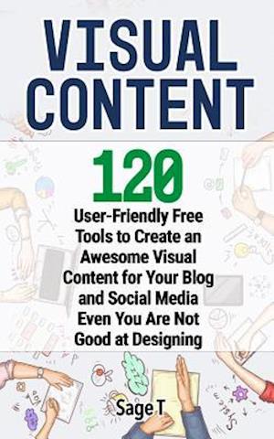 VISUAL CONTENT: 120 User-Friendly Free Tools to Create an Awesome Visual Content for Your Blog and Social Media Even You Are Not Good at Designing