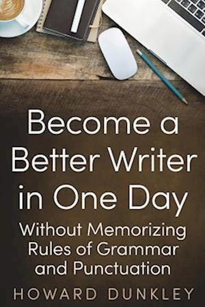 Become a Better Writer In One Day: Without Memorizing Rules of Grammar and Punctuation