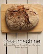 Bread Machine: Quick and Simple Bread Recipes for Your Bread Machine 