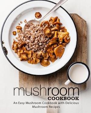 Mushroom Cookbook: An Easy Mushroom Cookbook with Delicious Mushroom Recipes