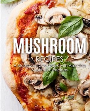 Mushroom Recipes: A Mushroom Cookbook with Amazing Mushroom Recipes