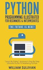 Python Programming Illustrated For Beginners & Intermediates:: "Learn By Doing" Approach-Step By Step Ultimate Guide To Mastering Python: The Future I