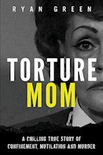 Torture Mom: A Chilling True Story of Confinement, Mutilation and Murder 