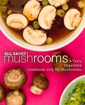 All About Mushrooms: A Tasty Vegetable Cookbook Only for Mushrooms
