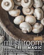 Mushroom Magic: Discover All the Delicious Ways to Prepare Mushrooms with an Easy Mushroom Cookbook 