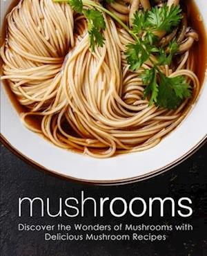 Mushrooms: Discover the Wonders of Mushrooms with Delicious Mushroom Recipes