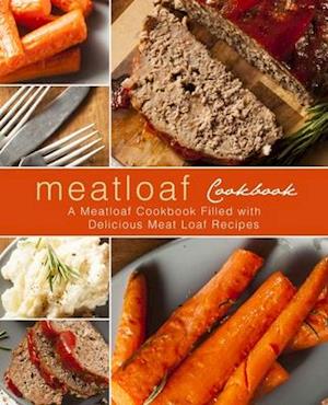 Meatloaf Cookbook: A Meatloaf Cookbook Filled with Delicious Meat Loaf Recipes