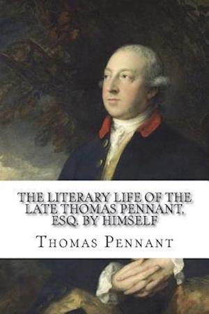 The Literary Life of the Late Thomas Pennant, Esq. by Himself