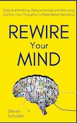 Rewire Your Mind: Stop Overthinking. Reduce Anxiety and Worrying. Control Your Thoughts To Make Better Decisions. 
