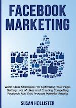 Facebook Marketing: World Class Strategies For Optimizing Your Page, Getting Lots of Likes and Creating Compelling Facebook Ads That Produce Powerful 