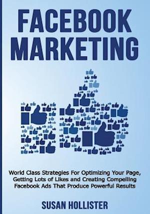 Facebook Marketing: World Class Strategies For Optimizing Your Page, Getting Lots of Likes and Creating Compelling Facebook Ads That Produce Powerful
