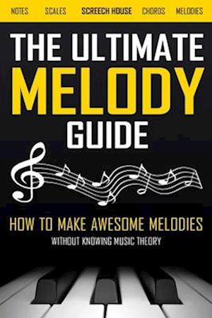 The Ultimate Melody Guide: How to Make Awesome Melodies without Knowing Music Theory (Notes, Scales, Chords, Melodies)