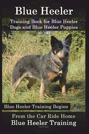 Blue Heeler Training Book for Blue Heeler Dogs and Blue Heeler Puppies by D!g This Dog Training