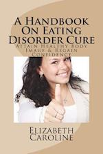 A Handbook On Eating Disorder Cure: Attain Healthy Body Image & Regain Confidence 