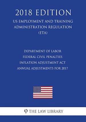 Department of Labor Federal Civil Penalties Inflation Adjustment ACT Annual Adjustments for 2017 (Us Employment and Training Administration Regulation