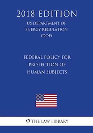 Federal Policy for Protection of Human Subjects (Us Department of Energy Regulation) (Doe) (2018 Edition)