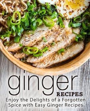 Ginger Recipes: Enjoy the Delights of a Forgotten Spice with Easy Ginger Recipes