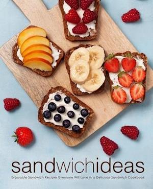 Sandwich Ideas: Enjoyable Sandwich Recipes Everyone Will Love in a Delicious Sandwich Cookbook