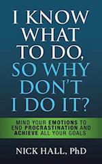 I Know What to Do So Why Don't I Do It? - Second Edition: Mind Your Emotions to End Procrastination and Achieve All Your Goals 