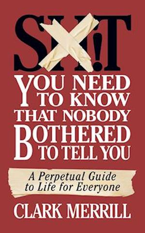 Shit You Need to Know That Nobody Bothered to Tell You: A Perpetual Guide to Life for Everyone