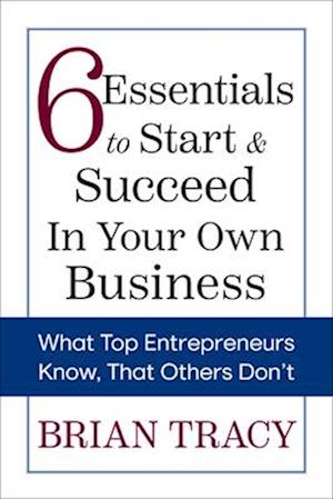 6 Essentials to Start & Succeed in Your Own Business: What Top Entrepreneurs Know, That Others Don't