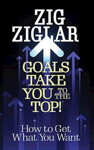 Goals Take You to The Top! : How to Get What You Want