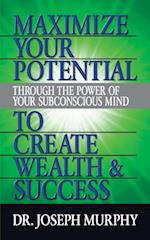 Maximize Your Potential Through the Power of Your Subconscious Mind to Create Wealth and Success