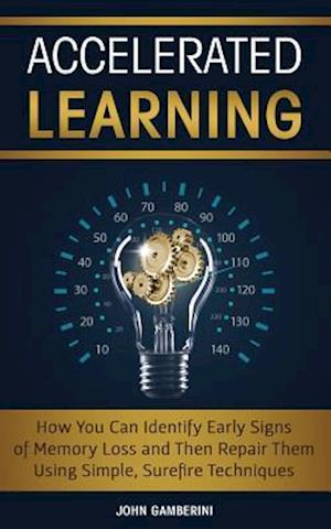 Accelerated Learning: How You Can Identify Early Signs of Memory Loss and Then Repair Them Using Simple Techniques