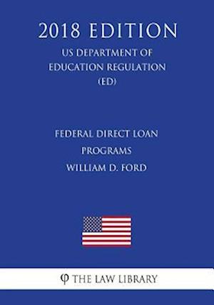 Federal Direct Loan Programs - William D. Ford (US Department of Education Regulation) (ED) (2018 Edition)