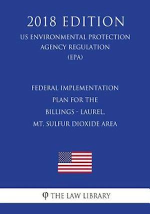 Federal Implementation Plan for the Billings - Laurel, MT, Sulfur Dioxide Area (US Environmental Protection Agency Regulation) (EPA) (2018 Edition)