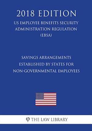 Savings Arrangements Established by States for Non-Governmental Employees (US Employee Benefits Security Administration Regulation) (EBSA) (2018 Editi