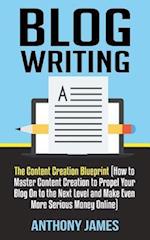 Blog Writing: The Content Creation Blueprint (How to Master Content Creation to Propel Your Blog On to the Next Level and Make Even More Serious Mone