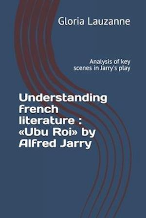 Understanding french literature : Ubu Roi by Alfred Jarry: Analysis of key scenes in Jarry's play