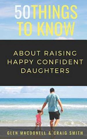 50 Things to Know About Raising Happy Confident Daughters: TIPS FOR DADS OF DAUGHTERS