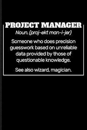 Project Manager Noun. (Proj-Ekt Man-I-Jer) Someone Who Does Precision Guesswork Based on Unreliable Data Provided by Those of Questionable Knowledge.