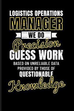 Logistics Operations Manager We Do Precision Guess Work Based on Unreliable Data Provided by Those of Questionable Knowledge