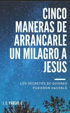 Cinco Maneras de Arrancarle Un Milagro a Jesús