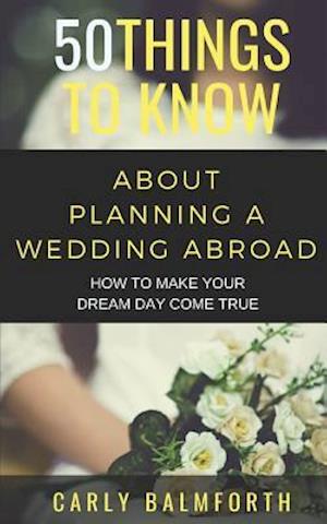 50 THINGS TO KNOW ABOUT PLANNING A WEDDING ABROAD: HOW TO MAKE YOUR DREAM DAY COME TRUE