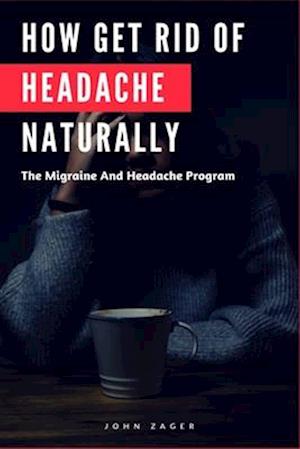 How Get Rid Of Headache Naturally: The Migraine And Headache Program