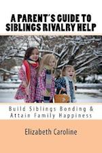 A Parent's Guide To Siblings Rivalry Help: Build Siblings Bonding & Attain Family Happiness 