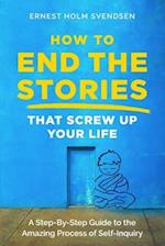 How to End the Stories that Screw Up Your Life: A Step-By-Step Guide to the Amazing Process of Self-Inquiry 