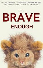 Brave Enough: Embrace Your Fears, Cope With Your Anxieties and Build Self-Confidence - Use Obstacles To Your Benefit 