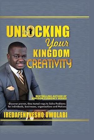 Unlocking Your Kingdom Creativity: Discover proven, time tested ways to Solve Problems for individuals, businesses, organizations and Nations.