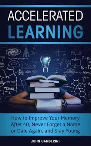 Accelerated Learning: How to Improve Your Memory After 40, Never Forget a Name or Date Again, and Stay Young