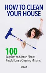 How to Clean Your House: 100 Easy Tips and Action Plan of Revolutionary Cleaning 