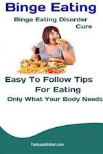 Binge Eating: Binge Eating Disorder Cure: Easy To Follow Tips For Eating Only What Your Body Needs 