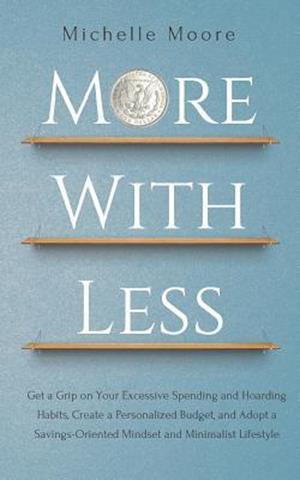 More With Less: Get a Grip on Your Excessive Spending and Hoarding Habits, Create a Personalized Budget, and Adopt a Savings-Oriented Mindset and Mini
