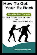 How To Get Your Ex Back: Step By Step Formula On How To Get Your Ex Back And Keep Him/her For Good 