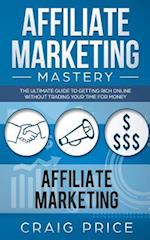 Affiliate Marketing Mastery: The Ultimate Guide to Getting Rich Online Without Trading Your Time for Money 